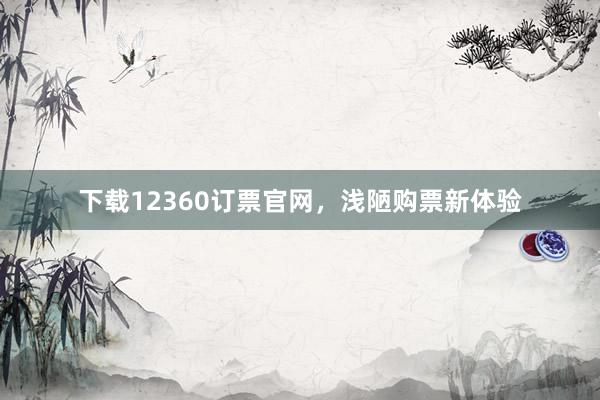下载12360订票官网，浅陋购票新体验