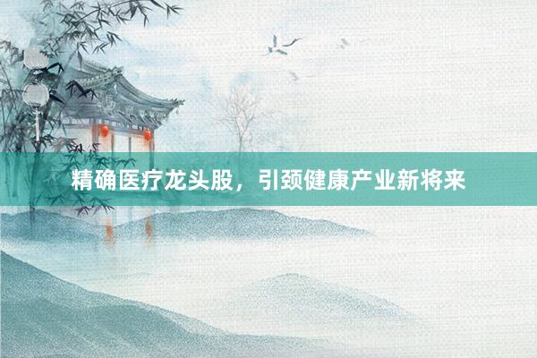 精确医疗龙头股，引颈健康产业新将来