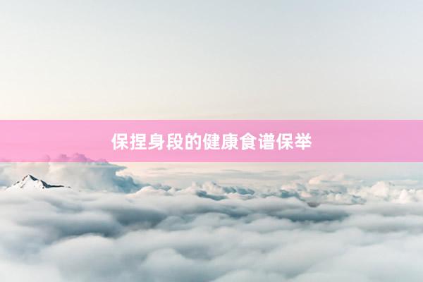 保捏身段的健康食谱保举
