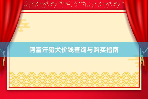 阿富汗猎犬价钱查询与购买指南